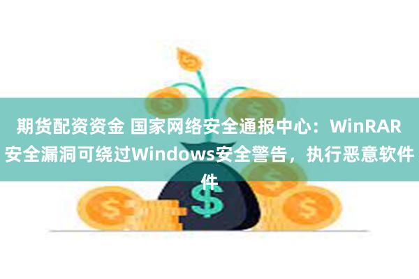 期货配资资金 国家网络安全通报中心：WinRAR安全漏洞可绕过Windows安全警告，执行恶意软件