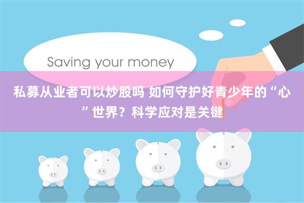 私募从业者可以炒股吗 如何守护好青少年的“心”世界？科学应对是关键
