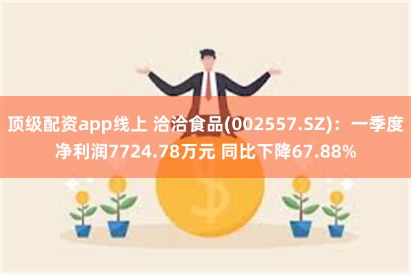 顶级配资app线上 洽洽食品(002557.SZ)：一季度净利润7724.78万元 同比下降67.88%