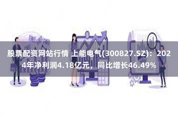 股票配资网站行情 上能电气(300827.SZ)：2024年净利润4.18亿元，同比增长46.49%