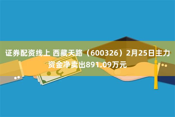 证券配资线上 西藏天路（600326）2月25日主力资金净卖出891.09万元