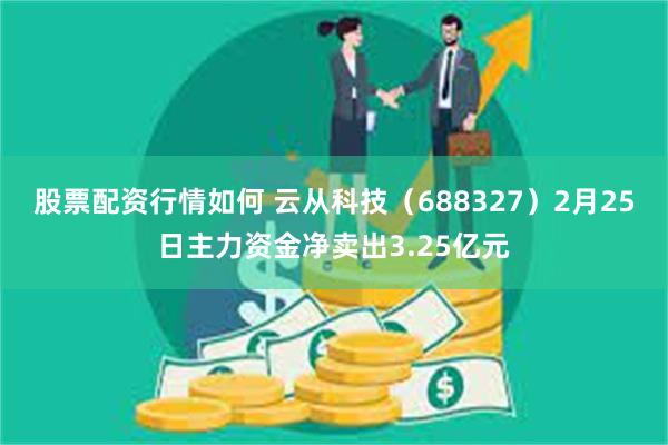 股票配资行情如何 云从科技（688327）2月25日主力资金净卖出3.25亿元