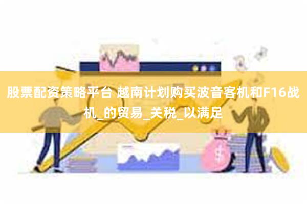 股票配资策略平台 越南计划购买波音客机和F16战机_的贸易_关税_以满足