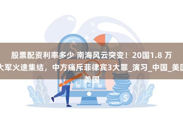 股票配资利率多少 南海风云突变！20国1.8 万大军火速集结，中方痛斥菲律宾3大罪_演习_中国_美国