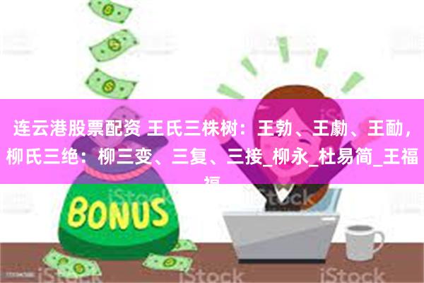 连云港股票配资 王氏三株树：王勃、王勮、王勔，柳氏三绝：柳三变、三复、三接_柳永_杜易简_王福