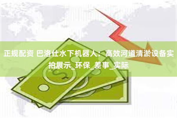 正规配资 巴洛仕水下机器人：高效河道清淤设备实拍展示_环保_差事_实际