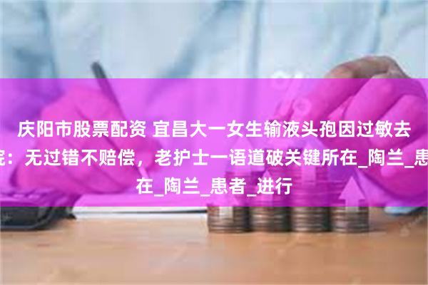 庆阳市股票配资 宜昌大一女生输液头孢因过敏去世，医院：无过错不赔偿，老护士一语道破关键所在_陶兰_患者_进行