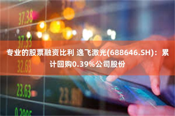 专业的股票融资比利 逸飞激光(688646.SH)：累计回购0.39%公司股份