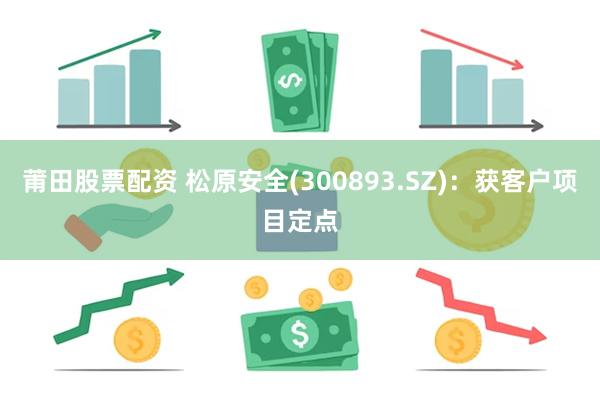 莆田股票配资 松原安全(300893.SZ)：获客户项目定点