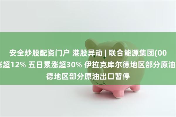 安全炒股配资门户 港股异动 | 联合能源集团(00467)再涨超12% 五日累涨超30% 伊拉克库尔德地区部分原油出口暂停