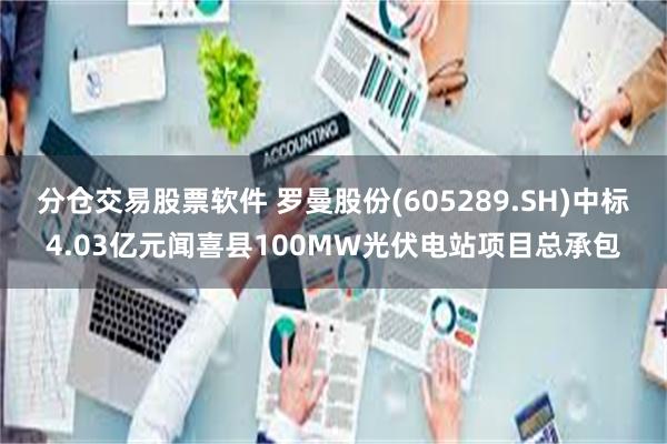 分仓交易股票软件 罗曼股份(605289.SH)中标4.03亿元闻喜县100MW光伏电站项目总承包