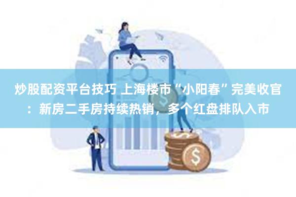 炒股配资平台技巧 上海楼市“小阳春”完美收官：新房二手房持续热销，多个红盘排队入市