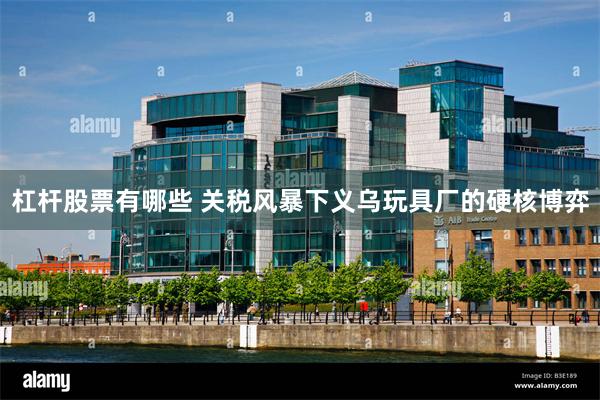 杠杆股票有哪些 关税风暴下　义乌玩具厂的硬核博弈