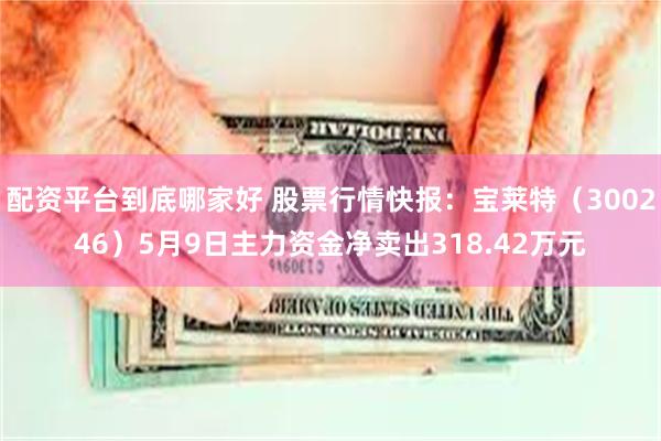 配资平台到底哪家好 股票行情快报：宝莱特（300246）5月9日主力资金净卖出318.42万元