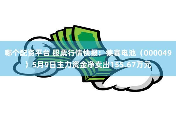 哪个配资平台 股票行情快报：德赛电池（000049）5月9日主力资金净卖出155.67万元