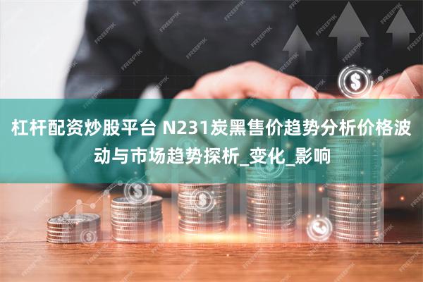 杠杆配资炒股平台 N231炭黑售价趋势分析价格波动与市场趋势探析_变化_影响