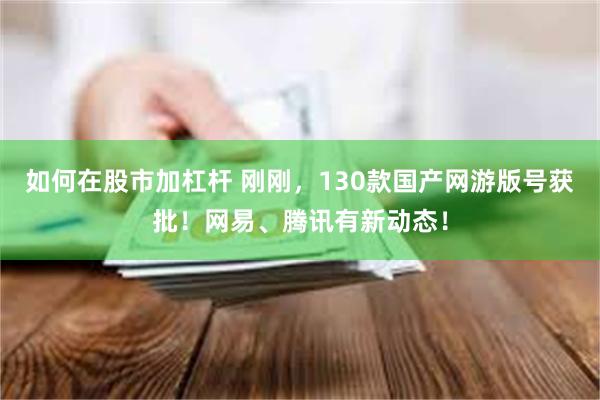 如何在股市加杠杆 刚刚，130款国产网游版号获批！网易、腾讯有新动态！