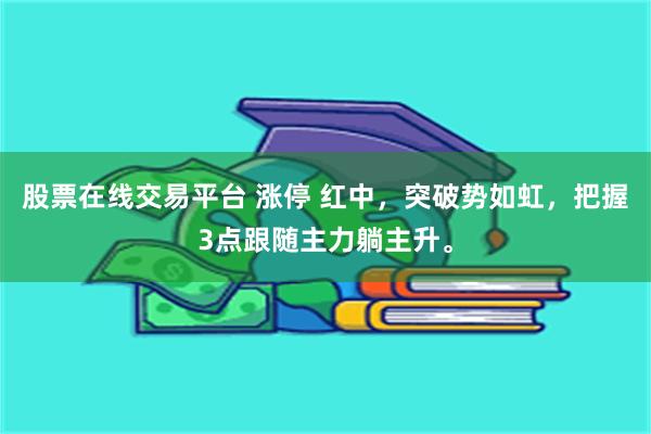 股票在线交易平台 涨停 红中，突破势如虹，把握3点跟随主力躺主升。