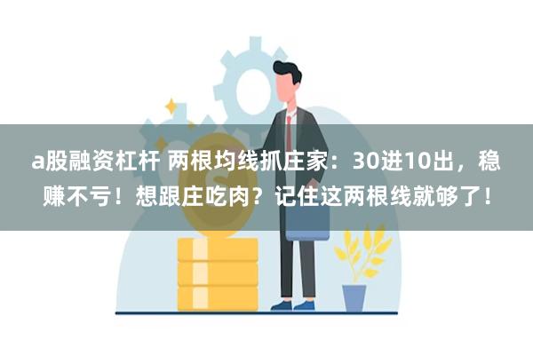 a股融资杠杆 两根均线抓庄家:30进10出,稳赚不亏!想跟庄吃肉?记住这两根线就够了!