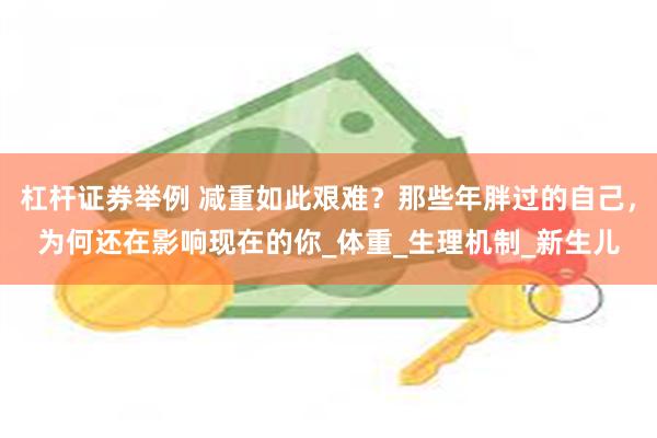 杠杆证券举例 减重如此艰难？那些年胖过的自己，为何还在影响现在的你_体重_生理机制_新生儿