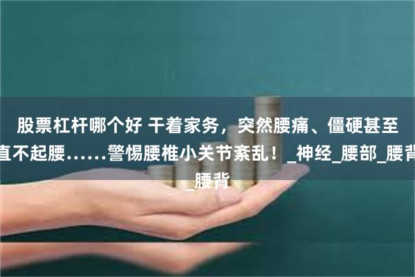 股票杠杆哪个好 干着家务，突然腰痛、僵硬甚至直不起腰……警惕腰椎小关节紊乱！_神经_腰部_腰背