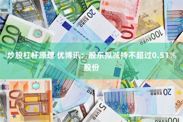 炒股杠杆原理 优博讯：股东拟减持不超过0.51%股份