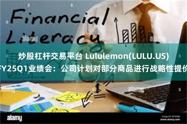 炒股杠杆交易平台 Lululemon(LULU.US)FY25Q1业绩会：公司计划对部分商品进行战略性提价