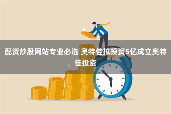 配资炒股网站专业必选 奥特佳拟投资5亿成立奥特佳投资