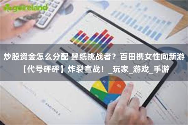 炒股资金怎么分配 叠纸挑战者？百田携女性向新游【代号砰砰】炸裂宣战！_玩家_游戏_手游
