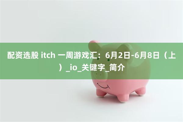配资选股 itch 一周游戏汇：6月2日-6月8日（上）_io_关键字_简介