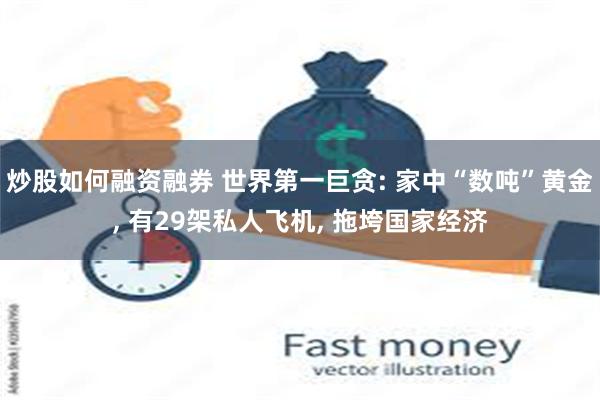 炒股如何融资融券 世界第一巨贪: 家中“数吨”黄金, 有29架私人飞机, 拖垮国家经济