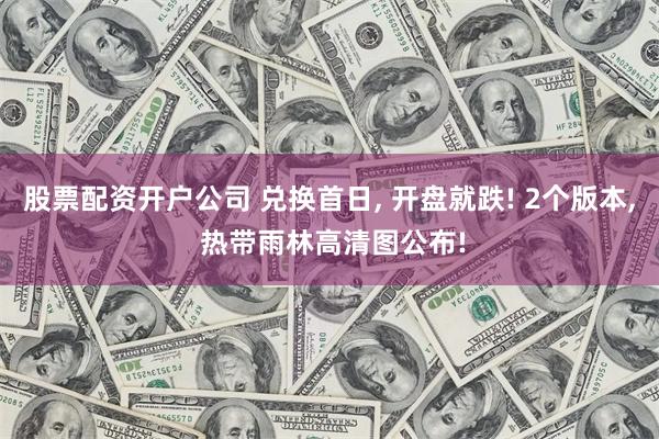 股票配资开户公司 兑换首日, 开盘就跌! 2个版本, 热带雨林高清图公布!
