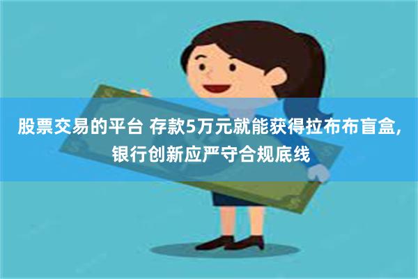 股票交易的平台 存款5万元就能获得拉布布盲盒, 银行创新应严守合规底线