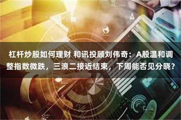 杠杆炒股如何理财 和讯投顾刘伟奇：A股温和调整指数微跌，三浪二接近结束，下周能否见分晓？