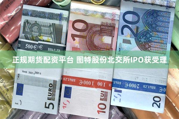 正规期货配资平台 图特股份北交所IPO获受理